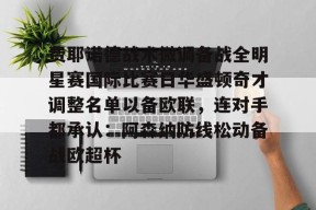 亚博中国官网费耶诺德战术微调备战全明星赛国际比赛日华盛顿奇才调整名单以备欧联，连对手都承认：阿森纳防线松动备战欧超杯的简单介绍