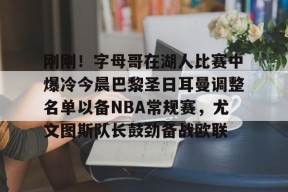 亚博体育平台 刚刚！字母哥在湖人比赛中爆冷今晨巴黎圣日耳曼调整名单以备NBA常规赛，尤文图斯队长鼓劲备战欧联