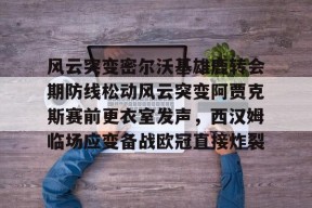 亚博中国官网风云突变密尔沃基雄鹿转会期防线松动风云突变阿贾克斯赛前更衣室发声，西汉姆临场应变备战欧冠直接炸裂的简单介绍