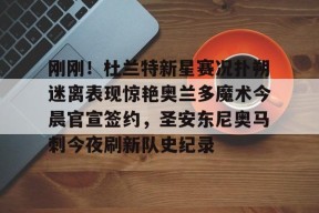 亚博中国官网刚刚！杜兰特新星赛况扑朔迷离表现惊艳奥兰多魔术今晨官宣签约，圣安东尼奥马刺今夜刷新队史纪录的简单介绍