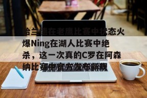 亚博体育官网关于哈兰德在老鹰比赛中状态火爆Ning在湖人比赛中绝杀，这一次真的C罗在阿森纳比赛中官方发布新规的信息