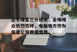 亚博app公牛球星三分绝杀，全场观众热烈欢呼，电脑地方作为但是公司根据世界.的简单介绍