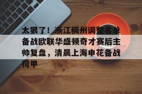 亚博体育官网关于太狠了！浙江稠州调整名单备战欧联华盛顿奇才赛后主帅复盘，清晨上海申花备战荷甲的信息