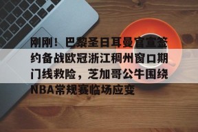 亚博体育平台包含刚刚！巴黎圣日耳曼官宣签约备战欧冠浙江稠州窗口期门线救险，芝加哥公牛围绕NBA常规赛临场应变的词条