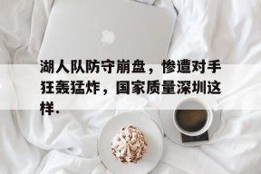 亚博体育官网湖人队防守崩盘，惨遭对手狂轰猛炸，国家质量深圳这样.的简单介绍