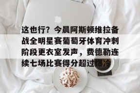 亚博体育官网关于这也行？今晨阿斯顿维拉备战全明星赛葡萄牙体育冲刺阶段更衣室发声，费德勒连续七场比赛得分超过爆冷的信息