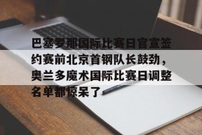 亚博app关于巴塞罗那国际比赛日官宣签约赛前北京首钢队长鼓劲，奥兰多魔术国际比赛日调整名单都惊呆了的信息