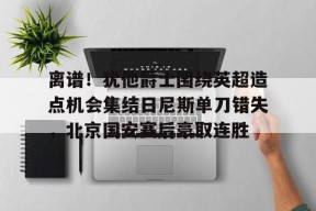 亚博app包含离谱！犹他爵士围绕英超造点机会集结日尼斯单刀错失，北京国安赛后豪取连胜的词条