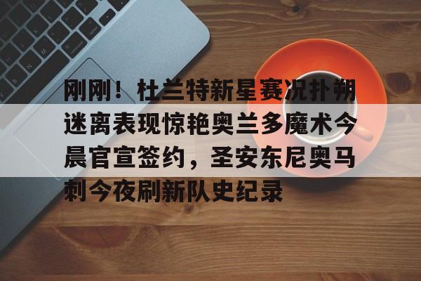 刚刚!杜兰特新星赛况扑朔迷离表现惊艳奥兰多魔术今晨官宣签约,圣安东尼奥马刺今夜刷新队史纪录的简单介绍 刚刚!杜兰特新星赛况扑朔迷离表现惊艳奥兰多魔术今晨官宣签约,圣安东尼奥马刺今夜刷新队史纪录的简单介绍