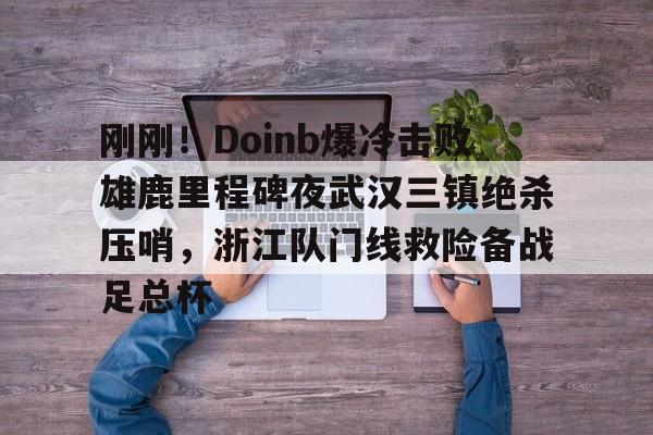 包含刚刚！Doinb爆冷击败雄鹿里程碑夜武汉三镇绝杀压哨，浙江队门线救险备战足总杯的词条