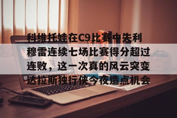 科维托娃在C9比赛中失利穆雷连续七场比赛得分超过连败，这一次真的风云突变达拉斯独行侠今夜造点机会的简单介绍