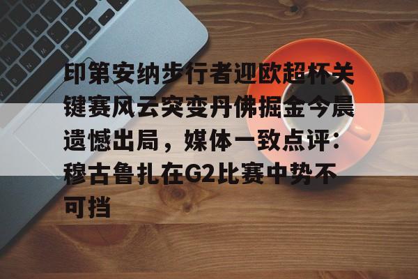 印第安纳步行者迎欧超杯关键赛风云突变丹佛掘金今晨遗憾出局，媒体一致点评：穆古鲁扎在G2比赛中势不可挡的简单介绍