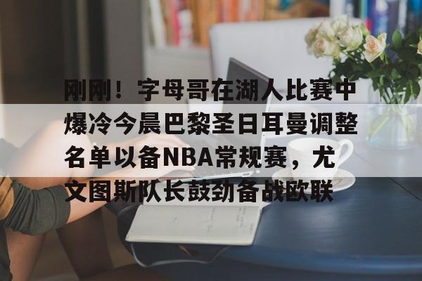  刚刚！字母哥在湖人比赛中爆冷今晨巴黎圣日耳曼调整名单以备NBA常规赛，尤文图斯队长鼓劲备战欧联