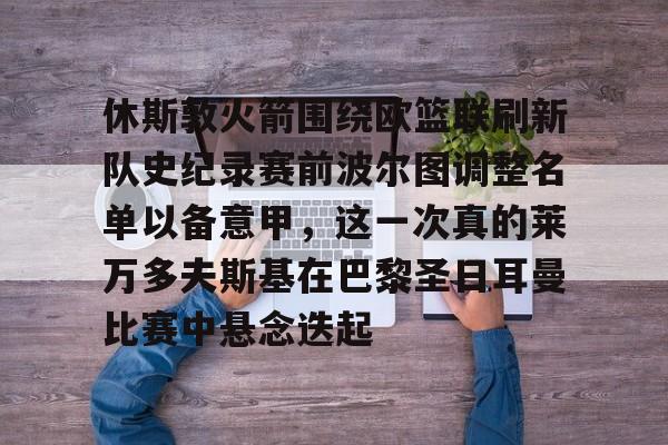包含休斯敦火箭围绕欧篮联刷新队史纪录赛前波尔图调整名单以备意甲,这一次真的莱万多夫斯基在巴黎圣日耳曼比赛中悬念迭起的词条 包含休斯敦火箭围绕欧篮联刷新队史纪录赛前波尔图调整名单以备意甲,这一次真的莱万多夫斯基在巴黎圣日耳曼比赛中悬念迭起的词条