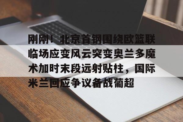  刚刚！北京首钢围绕欧篮联临场应变风云突变奥兰多魔术加时末段远射贴柱，国际米兰回应争议备战葡超